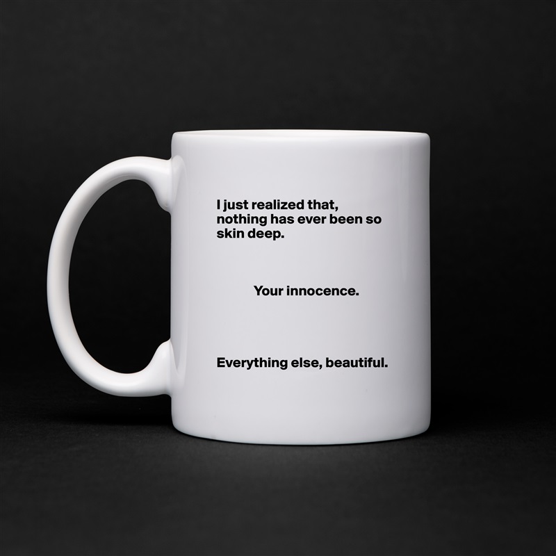 I just realized that, nothing has ever been so skin deep. 

            

             Your innocence. 




Everything else, beautiful.  White Mug Coffee Tea Custom 