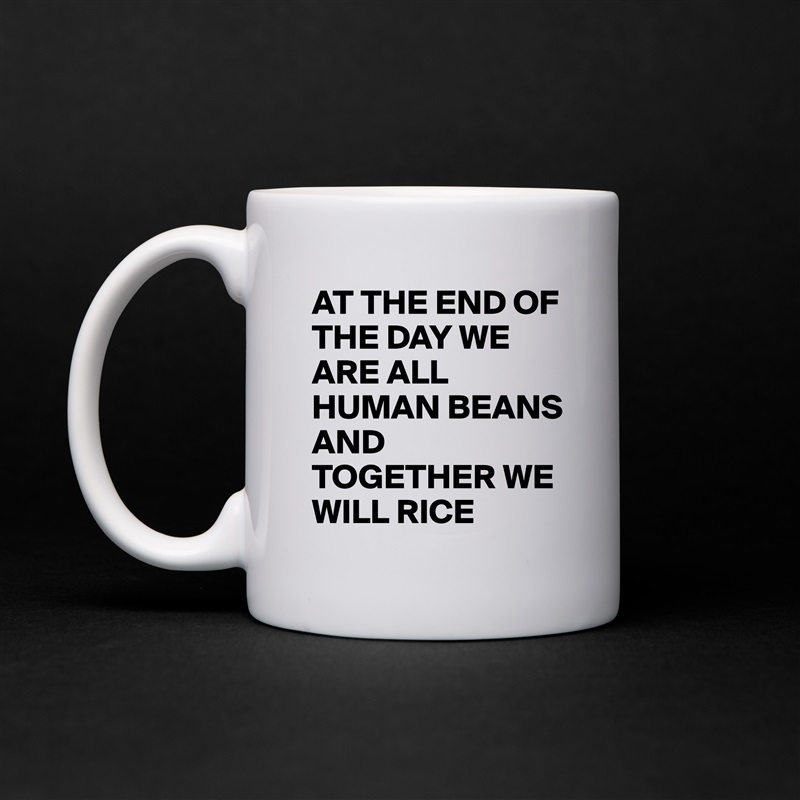 AT THE END OF THE DAY WE ARE ALL HUMAN BEANS 
AND TOGETHER WE WILL RICE  White Mug Coffee Tea Custom 