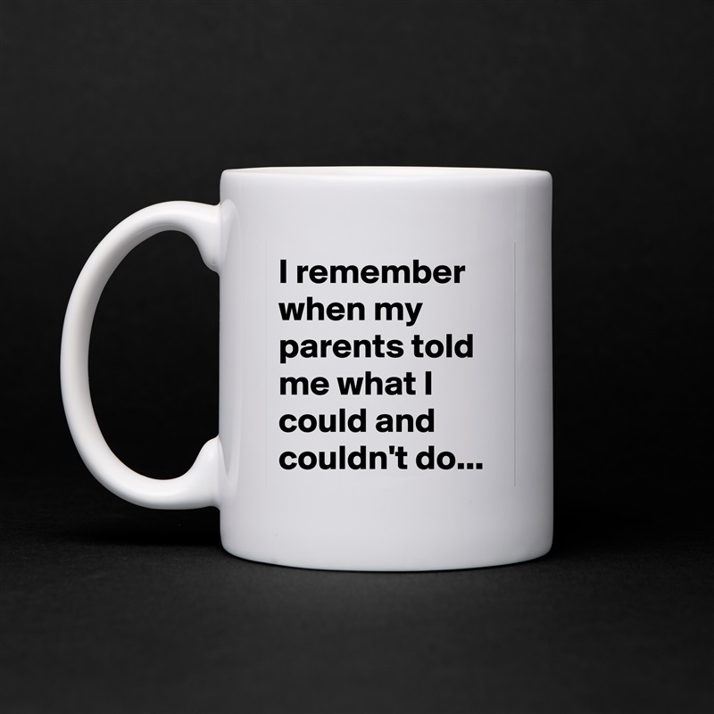 I remember when my parents told me what I could and couldn't do...  White Mug Coffee Tea Custom 
