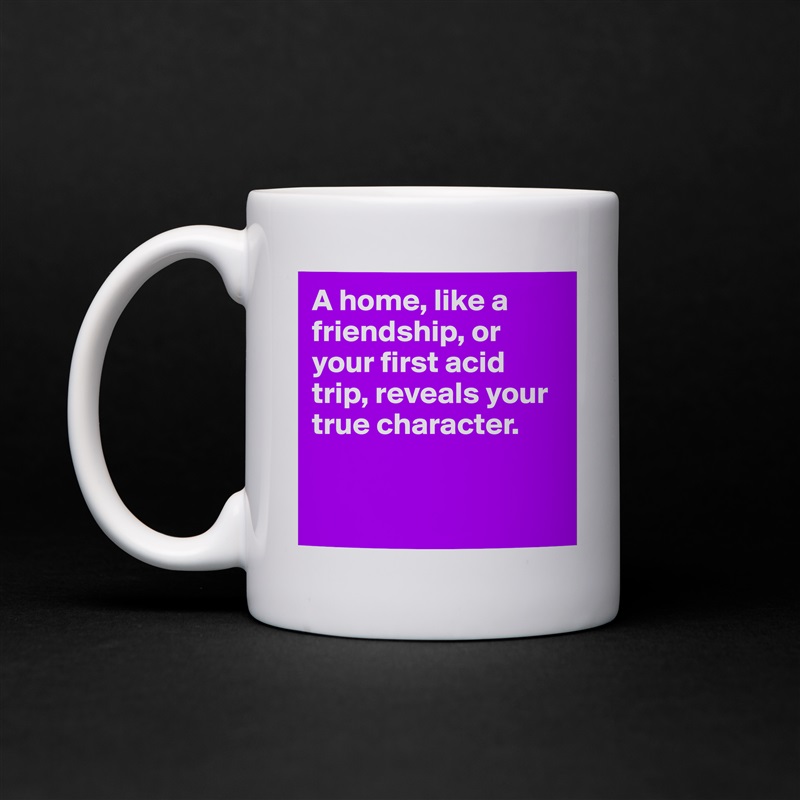 A home, like a friendship, or your first acid trip, reveals your true character.


 White Mug Coffee Tea Custom 