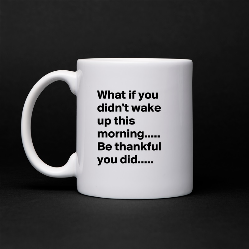 What if you didn't wake up this morning.....
Be thankful you did..... White Mug Coffee Tea Custom 