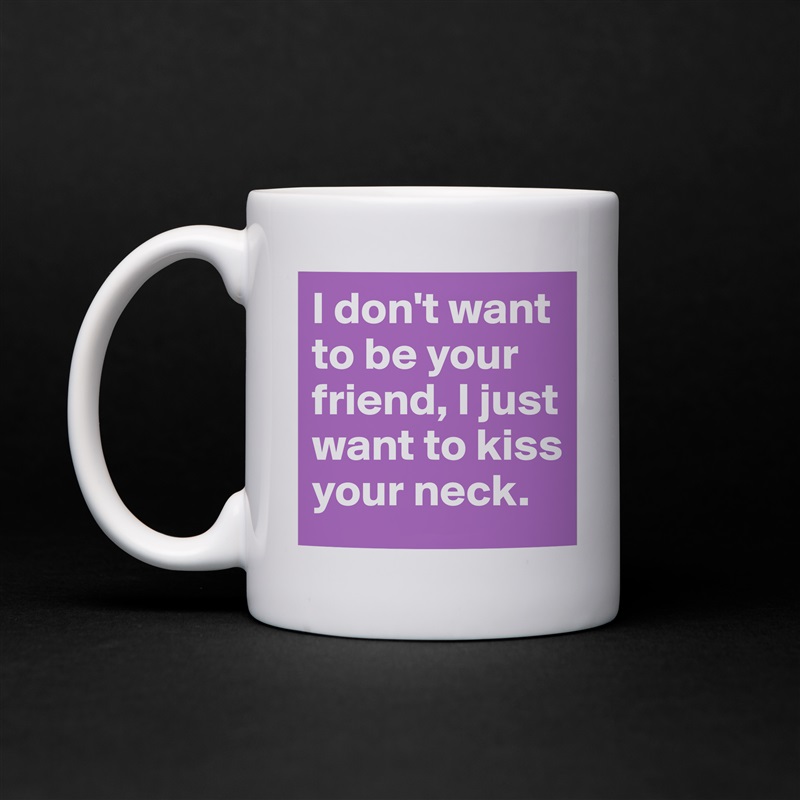 I don't want to be your friend, I just want to kiss your neck. White Mug Coffee Tea Custom 
