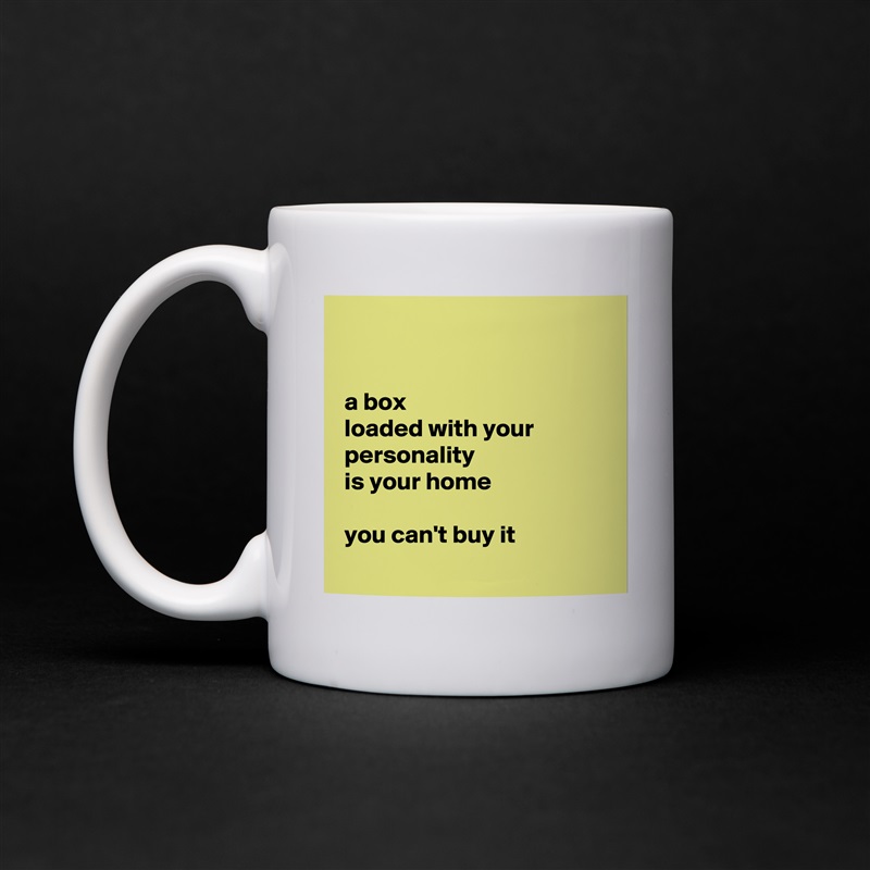 


 a box
 loaded with your
 personality
 is your home 

 you can't buy it
 White Mug Coffee Tea Custom 