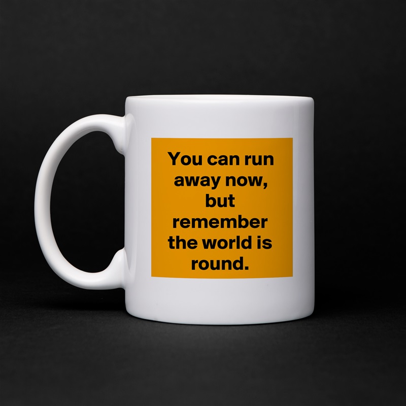You can run away now, but remember the world is round. White Mug Coffee Tea Custom 