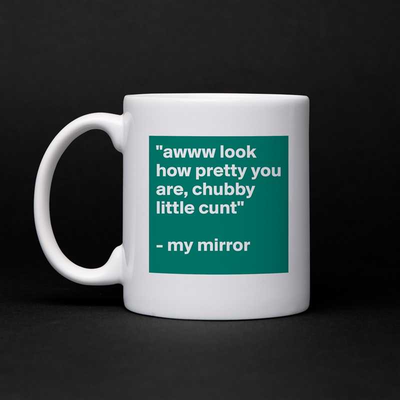 "awww look how pretty you are, chubby little cunt"

- my mirror White Mug Coffee Tea Custom 
