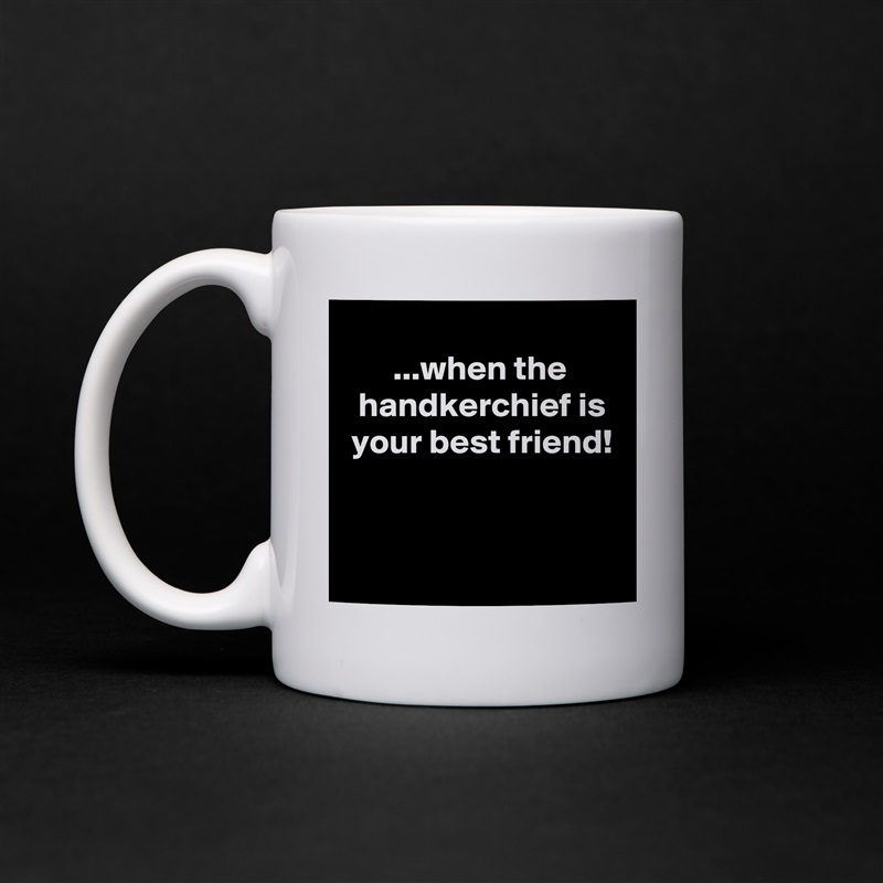 
       ...when the
  handkerchief is
 your best friend!


 White Mug Coffee Tea Custom 