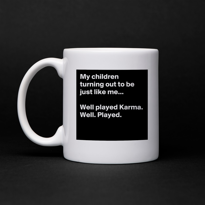 My children turning out to be just like me...

Well played Karma.
Well. Played.

 White Mug Coffee Tea Custom 