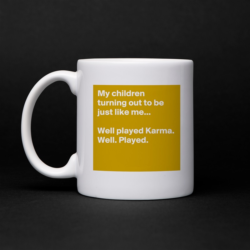My children turning out to be just like me...

Well played Karma.
Well. Played.

 White Mug Coffee Tea Custom 
