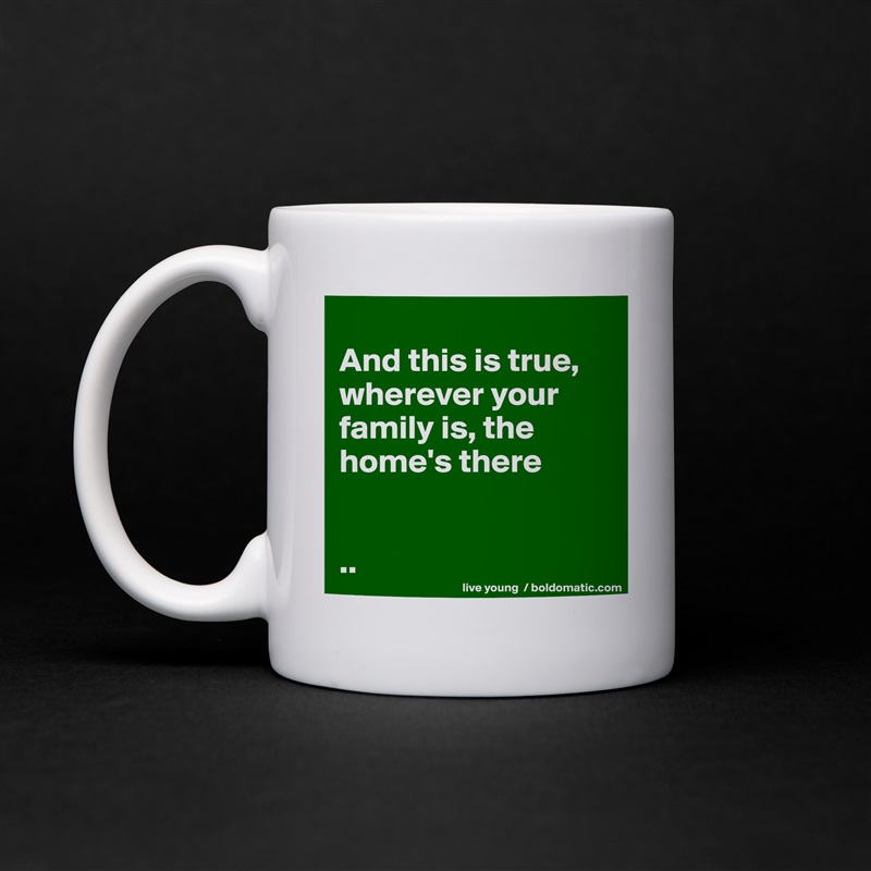 
And this is true, wherever your family is, the home's there


.. White Mug Coffee Tea Custom 