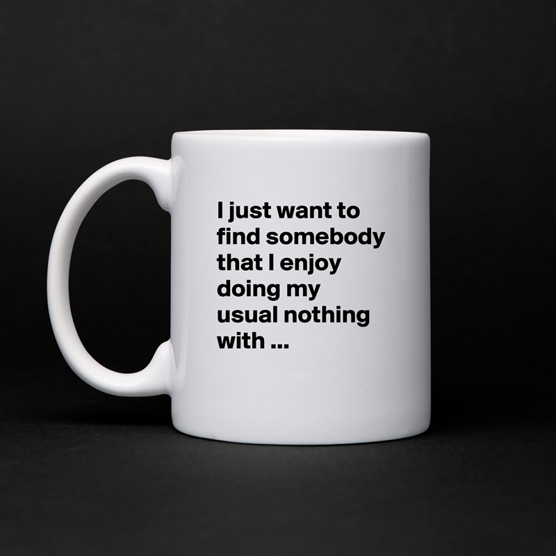 I just want to find somebody that I enjoy doing my usual nothing with ... White Mug Coffee Tea Custom 