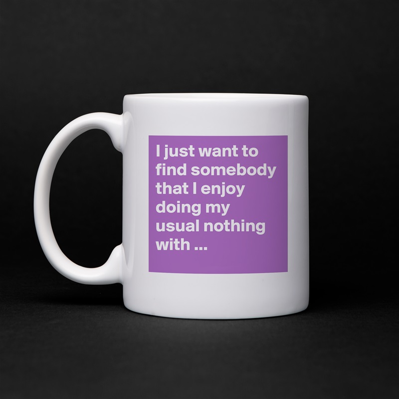 I just want to find somebody that I enjoy doing my usual nothing with ... White Mug Coffee Tea Custom 