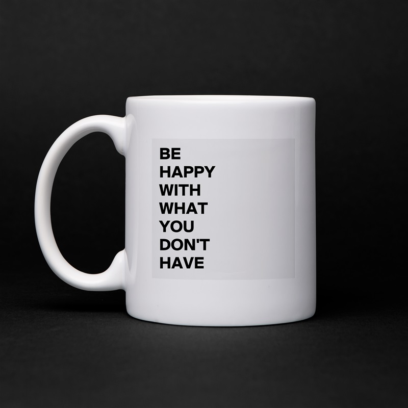 BE 
HAPPY
WITH
WHAT
YOU
DON'T
HAVE White Mug Coffee Tea Custom 