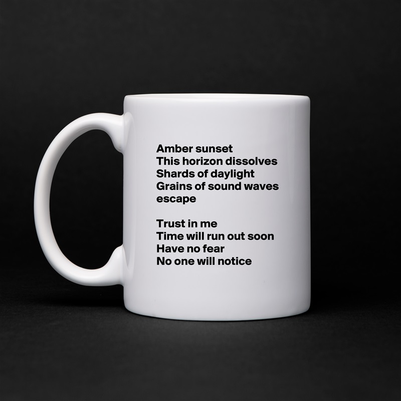 Amber sunset
This horizon dissolves
Shards of daylight
Grains of sound waves escape

Trust in me
Time will run out soon
Have no fear
No one will notice White Mug Coffee Tea Custom 