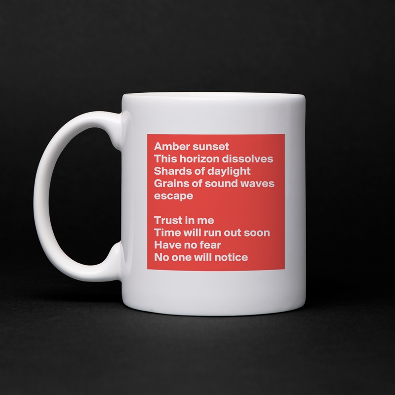 Amber sunset
This horizon dissolves
Shards of daylight
Grains of sound waves escape

Trust in me
Time will run out soon
Have no fear
No one will notice White Mug Coffee Tea Custom 