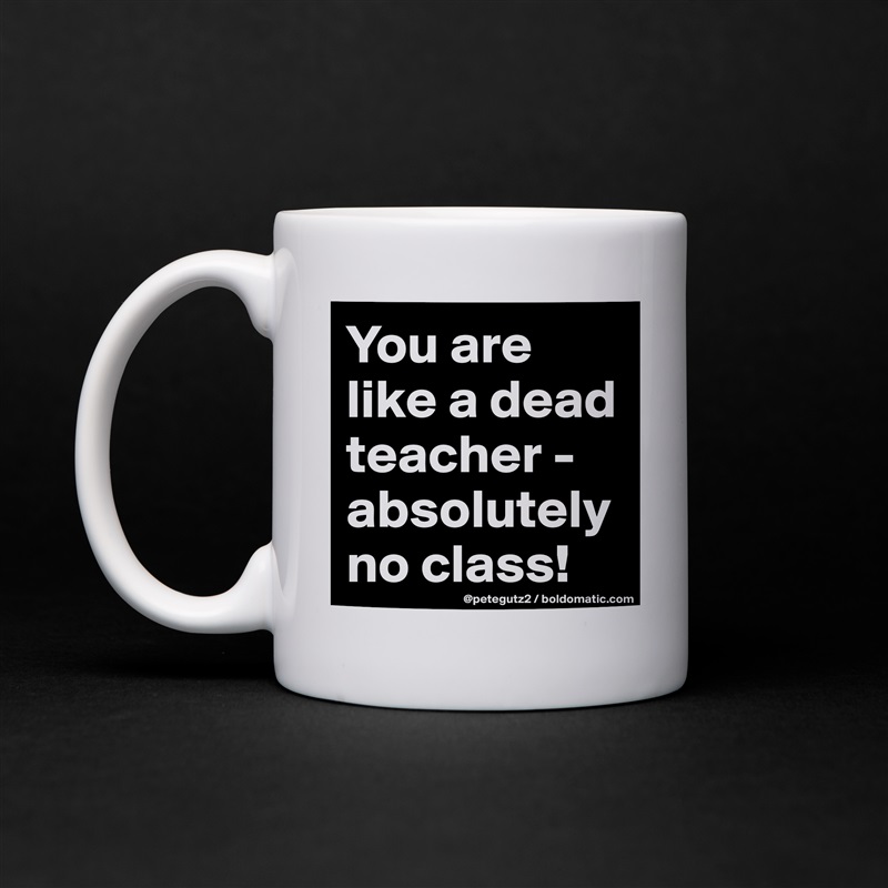 You are like a dead teacher - absolutely no class! White Mug Coffee Tea Custom 