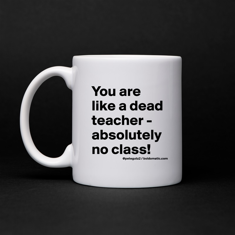 You are like a dead teacher - absolutely no class! White Mug Coffee Tea Custom 