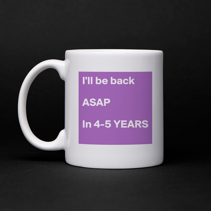 I'll be back

ASAP

In 4-5 YEARS White Mug Coffee Tea Custom 