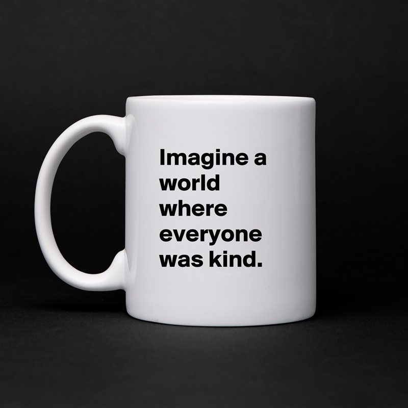 Imagine a world where everyone was kind. White Mug Coffee Tea Custom 