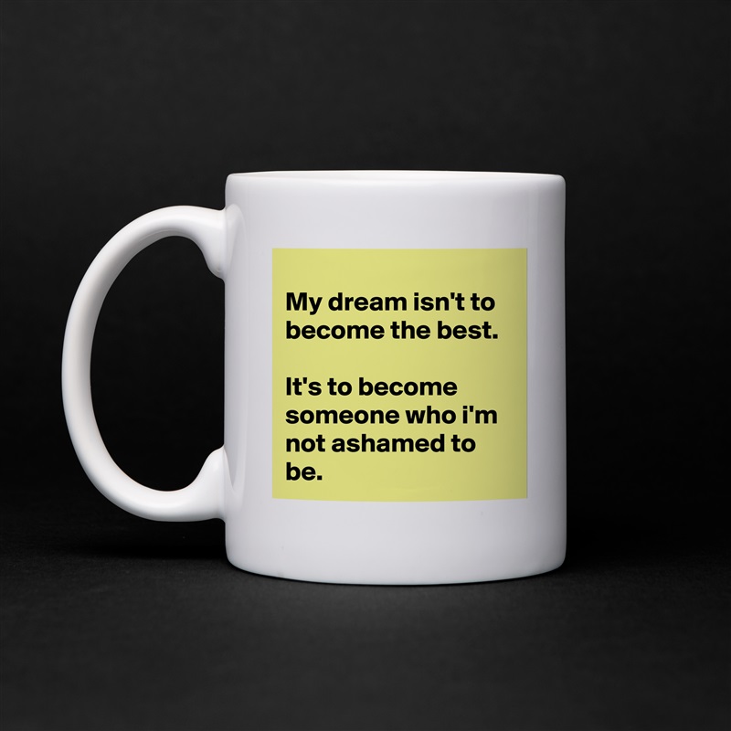 
My dream isn't to become the best.

It's to become someone who i'm not ashamed to be. White Mug Coffee Tea Custom 