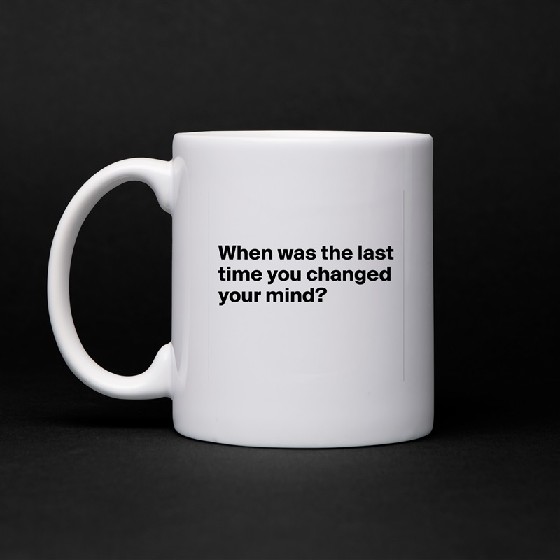 

When was the last time you changed your mind? 


 White Mug Coffee Tea Custom 