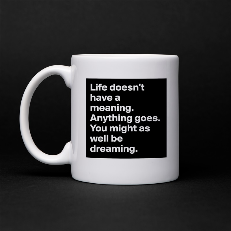 Life doesn't have a meaning. Anything goes. You might as well be dreaming. White Mug Coffee Tea Custom 