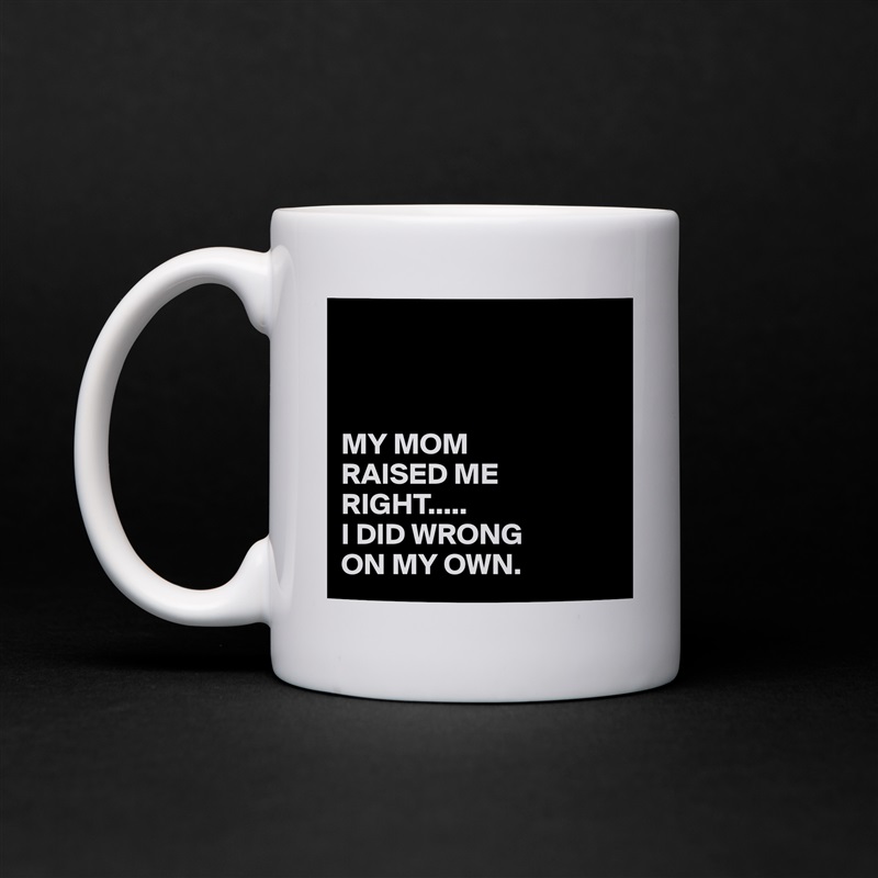 



MY MOM
RAISED ME RIGHT.....
I DID WRONG
ON MY OWN. White Mug Coffee Tea Custom 