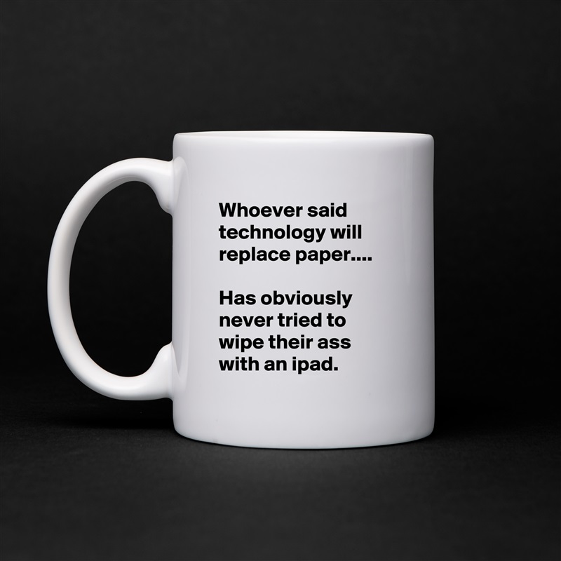 Whoever said technology will replace paper.... 

Has obviously never tried to wipe their ass with an ipad.  White Mug Coffee Tea Custom 