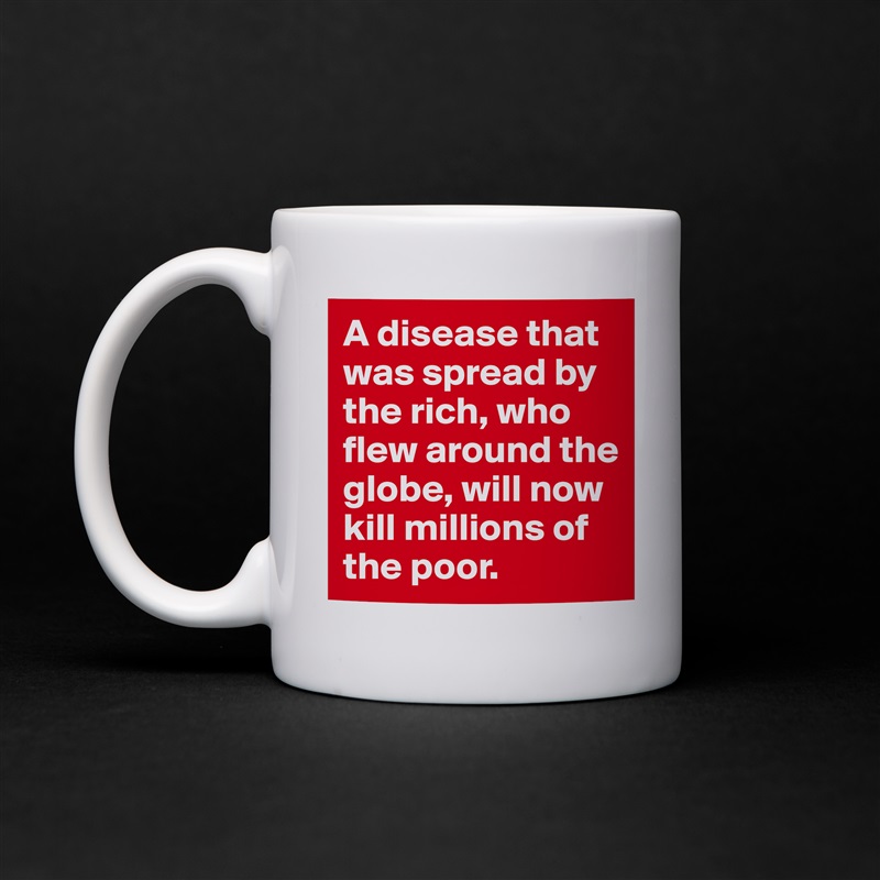 A disease that was spread by the rich, who flew around the globe, will now kill millions of the poor.  White Mug Coffee Tea Custom 