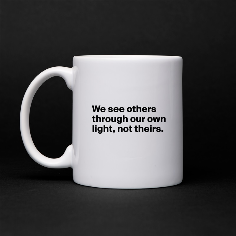 

We see others through our own light, not theirs.

 White Mug Coffee Tea Custom 