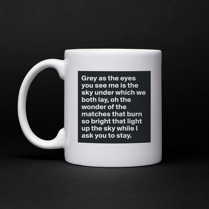 Grey as the eyes you see me is the sky under which we both lay, oh the wonder of the matches that burn so bright that light up the sky while I ask you to stay. White Mug Coffee Tea Custom 
