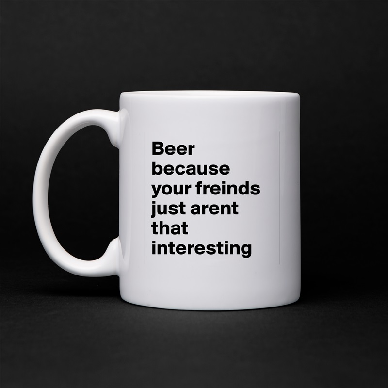 Beer because your freinds just arent that interesting White Mug Coffee Tea Custom 