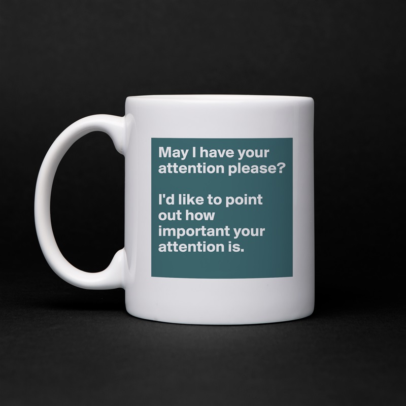 May I have your attention please?

I'd like to point out how important your attention is. White Mug Coffee Tea Custom 