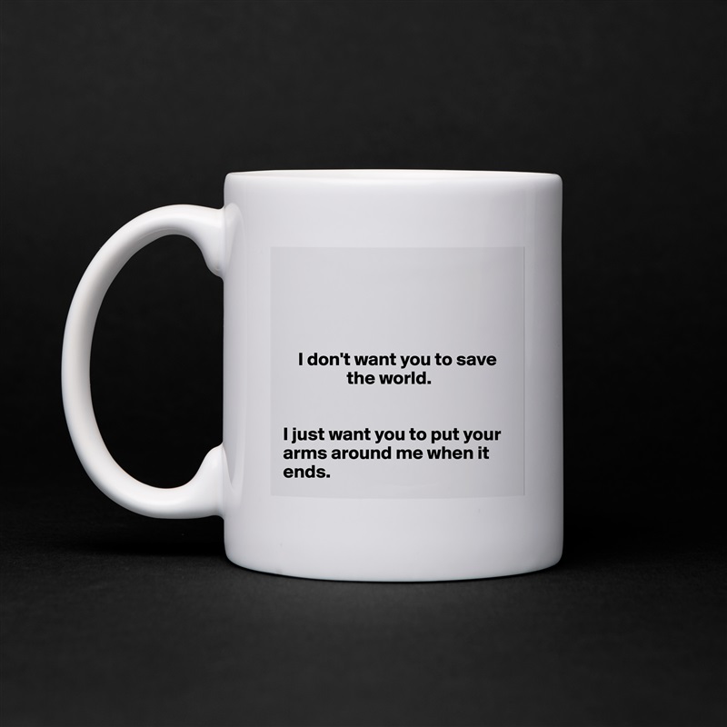 




    I don't want you to save 
                 the world. 


I just want you to put your arms around me when it ends.  White Mug Coffee Tea Custom 