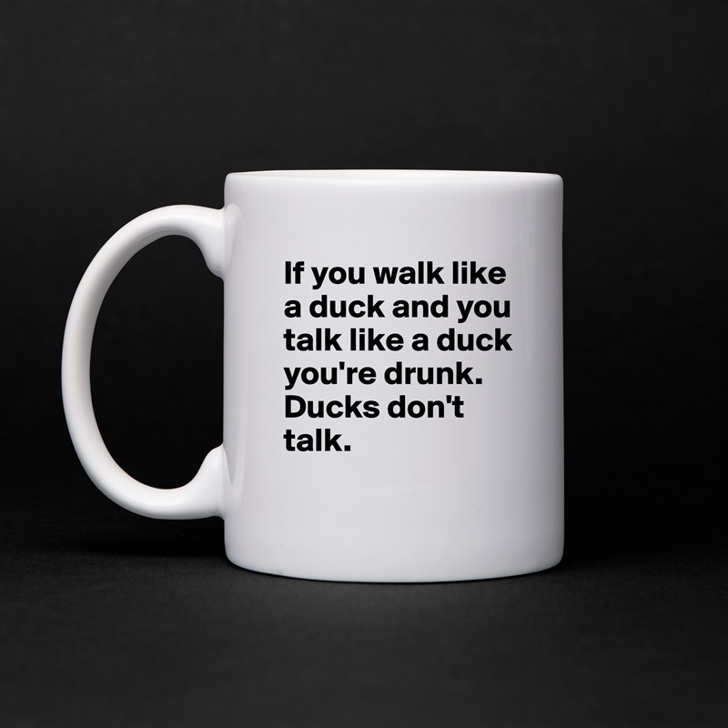 If you walk like a duck and you talk like a duck you're drunk.      Ducks don't talk. White Mug Coffee Tea Custom 