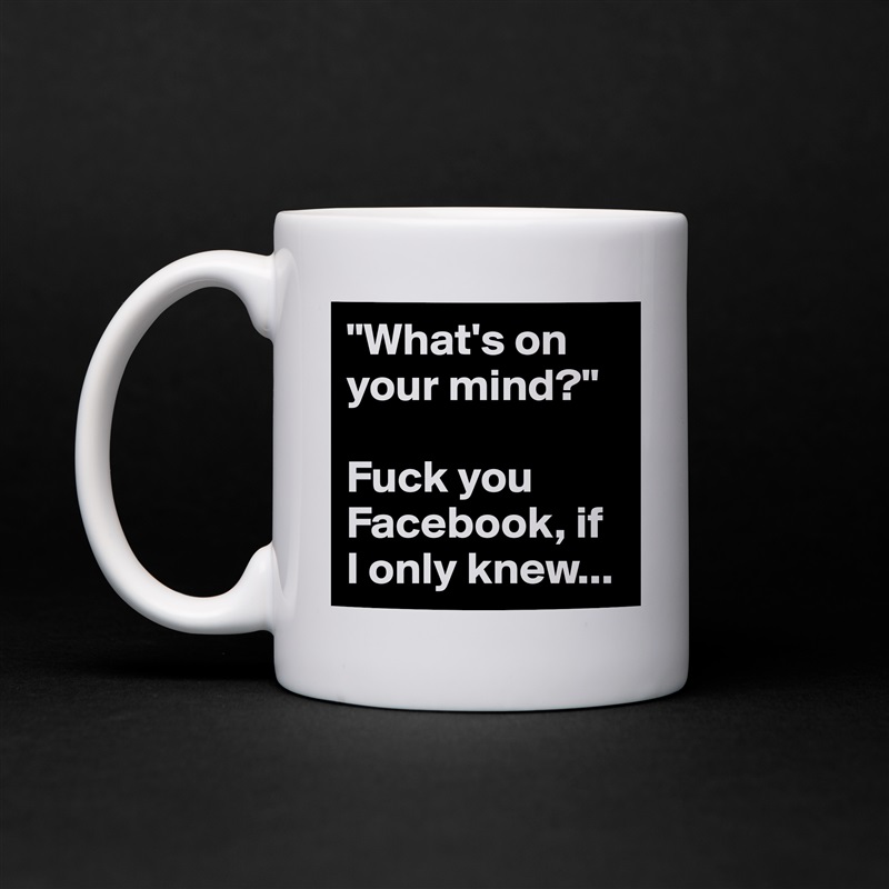 "What's on your mind?"

Fuck you Facebook, if 
I only knew... White Mug Coffee Tea Custom 