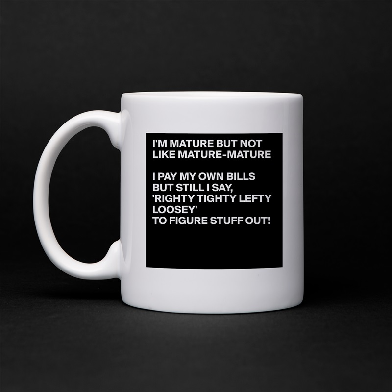 I'M MATURE BUT NOT LIKE MATURE-MATURE

I PAY MY OWN BILLS BUT STILL I SAY,
'RIGHTY TIGHTY LEFTY LOOSEY' 
TO FIGURE STUFF OUT!


 White Mug Coffee Tea Custom 