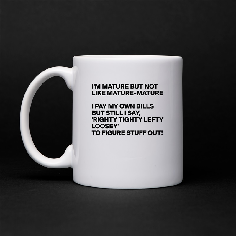 I'M MATURE BUT NOT LIKE MATURE-MATURE

I PAY MY OWN BILLS BUT STILL I SAY,
'RIGHTY TIGHTY LEFTY LOOSEY' 
TO FIGURE STUFF OUT!


 White Mug Coffee Tea Custom 