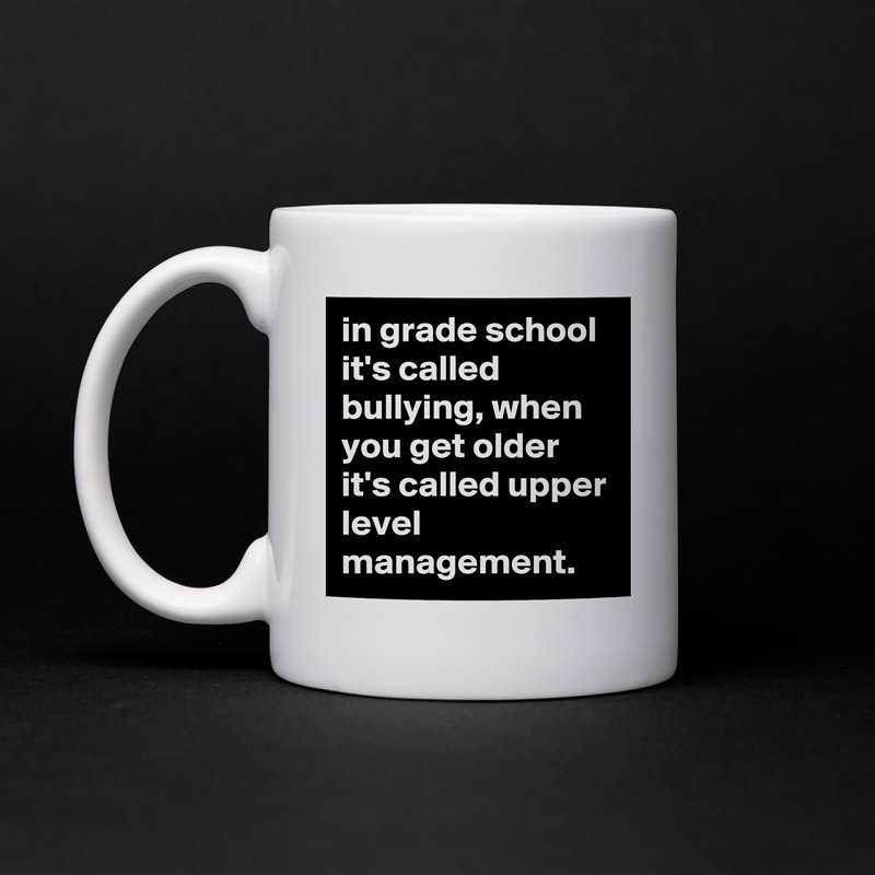 in grade school it's called bullying, when you get older it's called upper level management. White Mug Coffee Tea Custom 
