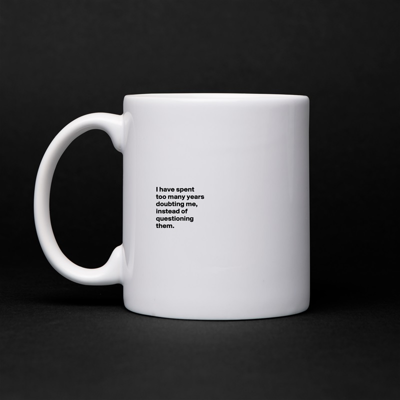 





I have spent 
too many years 
doubting me, 
instead of 
questioning           
them.      




 White Mug Coffee Tea Custom 