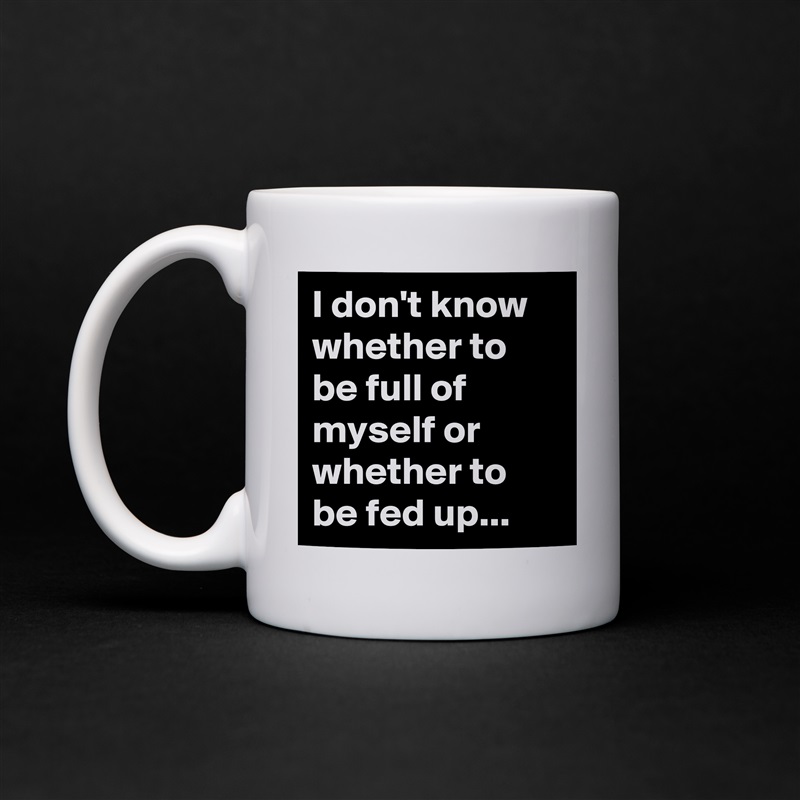 I don't know whether to be full of myself or whether to be fed up... White Mug Coffee Tea Custom 