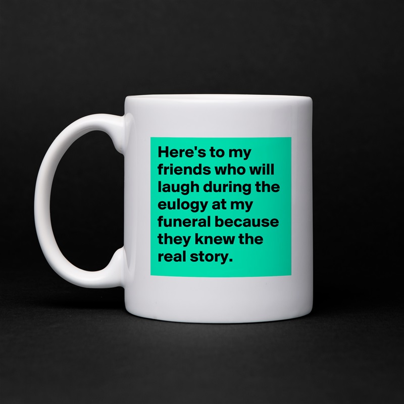 Here's to my friends who will laugh during the eulogy at my funeral because they knew the real story. White Mug Coffee Tea Custom 
