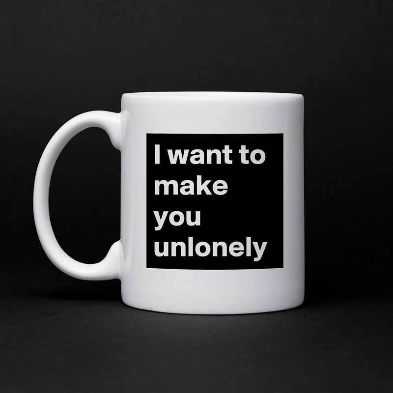 I want to make you unlonely White Mug Coffee Tea Custom 