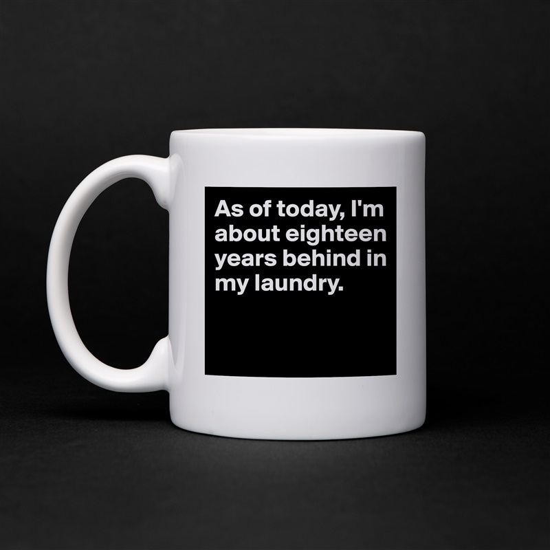 As of today, I'm about eighteen years behind in my laundry. 

 White Mug Coffee Tea Custom 