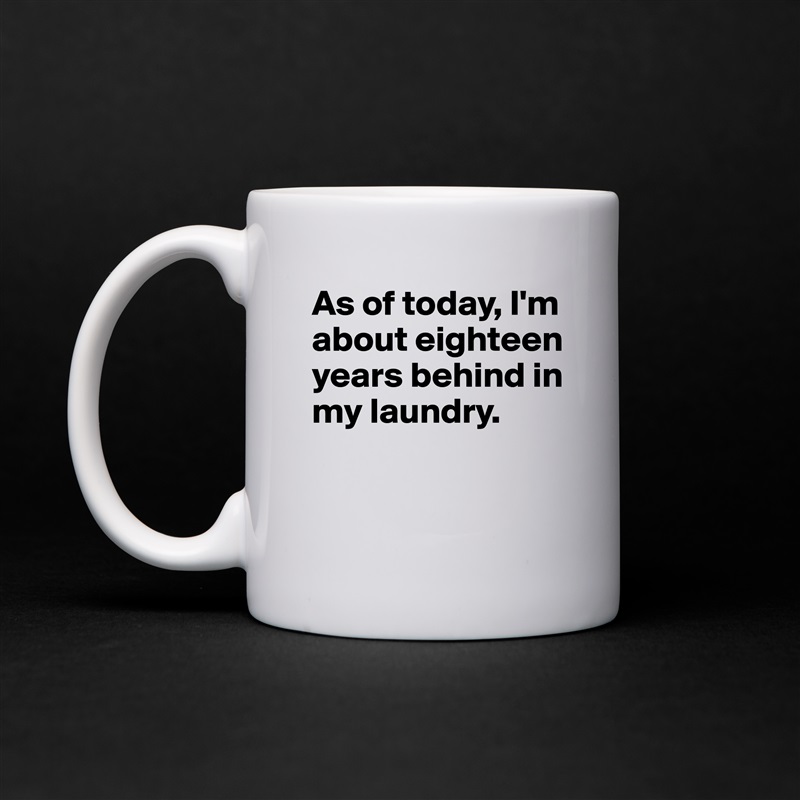As of today, I'm about eighteen years behind in my laundry. 

 White Mug Coffee Tea Custom 