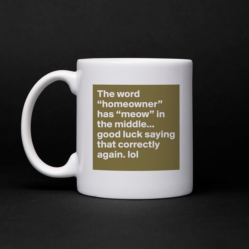The word “homeowner” has “meow” in the middle... good luck saying that correctly again. lol White Mug Coffee Tea Custom 