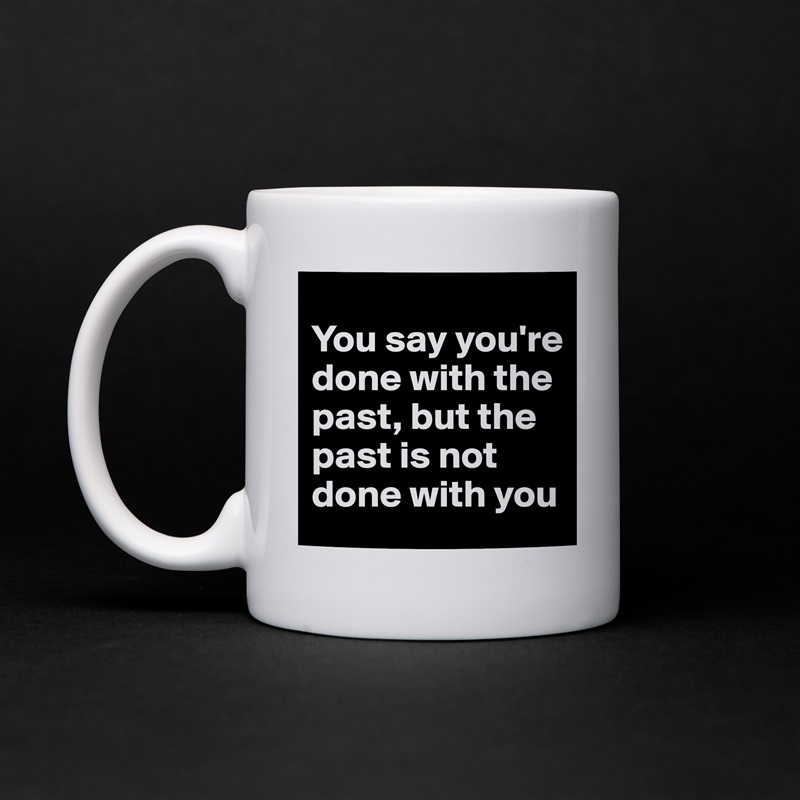 
You say you're done with the past, but the past is not done with you White Mug Coffee Tea Custom 
