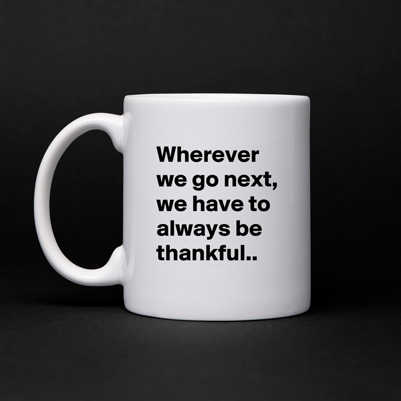 Wherever we go next, we have to always be thankful.. White Mug Coffee Tea Custom 