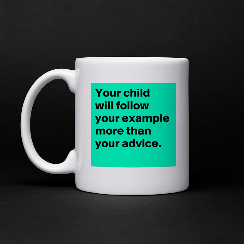 Your child will follow your example more than your advice.
 White Mug Coffee Tea Custom 