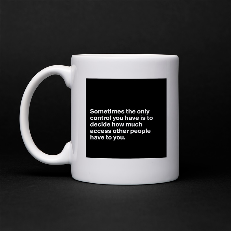 



Sometimes the only control you have is to decide how much access other people have to you.

 White Mug Coffee Tea Custom 