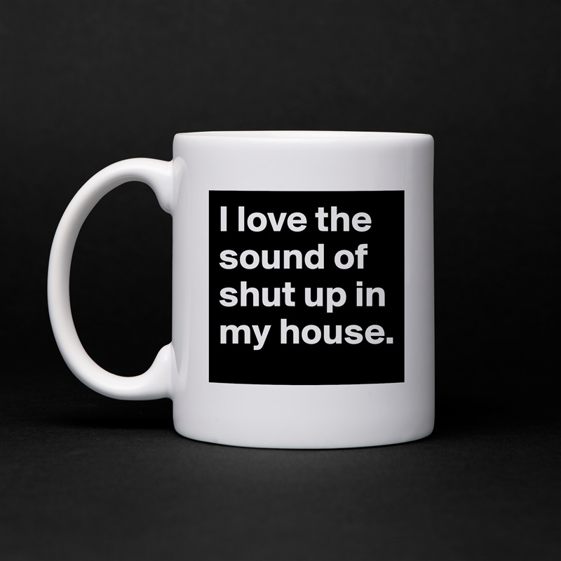 I love the sound of shut up in my house. White Mug Coffee Tea Custom 